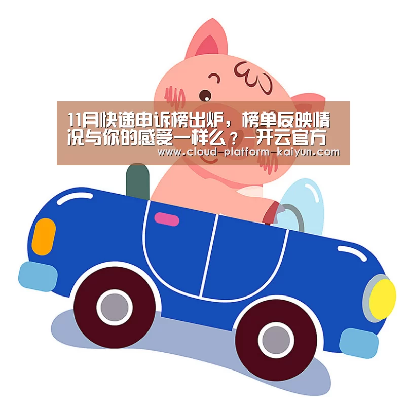 11月快递申诉榜出炉,榜单反映情况与你的感受一样么?-开云官方服务