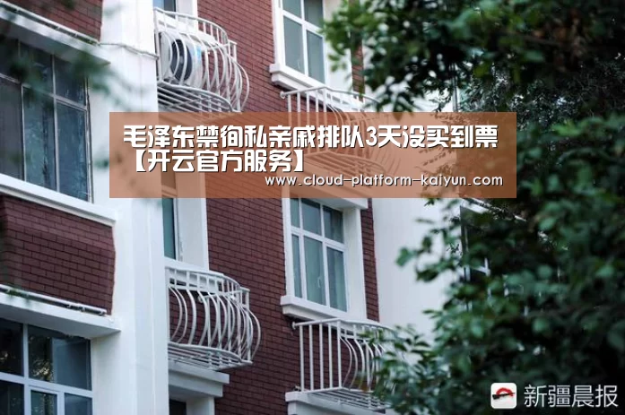 毛泽东禁徇私亲戚排队3天没买到票【开云官方服务】(图2) 开云体育官网